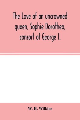 The love of an uncrowned queen, Sophie Dorothea, consort of George I.