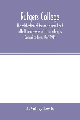 Rutgers College ; the celebration of the one hundred and fiftieth anniversary of its founding as Queen's college, 1766-1916