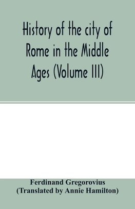 History of the city of Rome in the Middle Ages (Volume III)