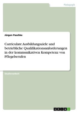 Curriculare Ausbildungsziele und betriebliche Qualifikationsanforderungen in der kommunikativen Kompetenz von Pflegeberufen