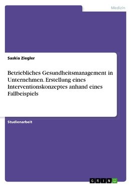 Betriebliches Gesundheitsmanagement in Unternehmen. Erstellung eines Interventionskonzeptes anhand eines Fallbeispiels