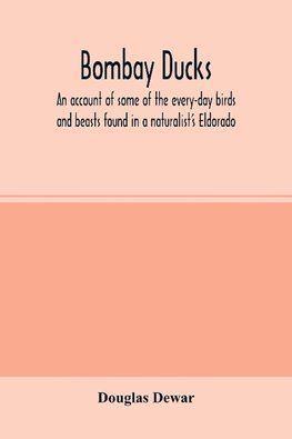 Bombay ducks; an account of some of the every-day birds and beasts found in a naturalist's Eldorado