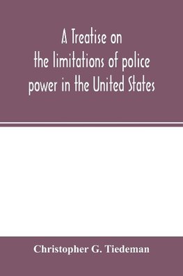 A treatise on the limitations of police power in the United States