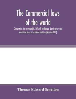 The Commercial laws of the world, comprising the mercantile, bills of exchange, bankruptcy and maritime laws of civilised nations (Volume XXII)