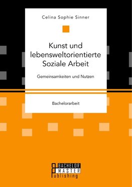 Kunst und lebensweltorientierte Soziale Arbeit. Gemeinsamkeiten und Nutzen