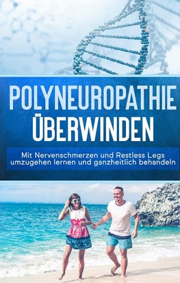 Polyneuropathie überwinden: Mit Nervenschmerzen und Restless Legs umzugehen lernen und ganzheitlich behandeln (Leichter leben mit Polyneuropathie, Band 1)