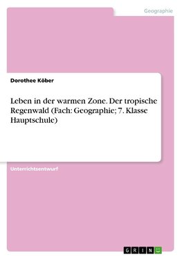 Leben in der warmen Zone. Der tropische Regenwald (Fach: Geographie; 7. Klasse Hauptschule)