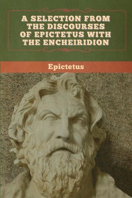 A Selection from the Discourses of Epictetus with the Encheiridion