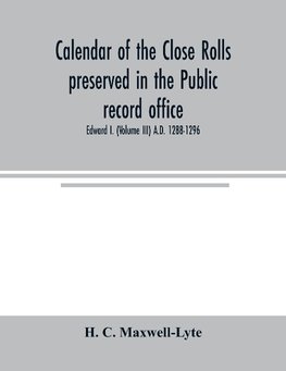 Calendar of the Close rolls preserved in the Public record office. Prepared under the superintendence of the deputy keeper of the records Edward I. (Volume III) A.D. 1288-1296