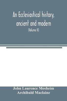 An ecclesiastical history, ancient and modern; in which the rise, progress, and variations of church power, are considered in their connexion with the state of learning and philosophy, and the political history of Europe during that period (Volume II)