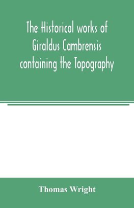 The historical works of Giraldus Cambrensis containing the Topography of Ireland and the history of the conquest of Ireland