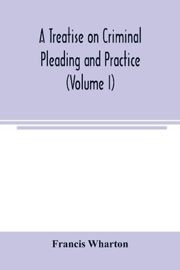 A treatise on criminal pleading and practice (Volume I)