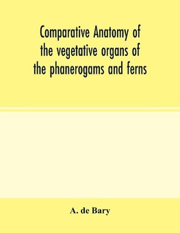 Comparative anatomy of the vegetative organs of the phanerogams and ferns