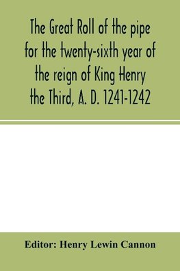 The Great roll of the pipe for the twenty-sixth year of the reign of King Henry the Third, A. D. 1241-1242; now first printed from the original in the custody of the Right Hon. the Master of the rolls