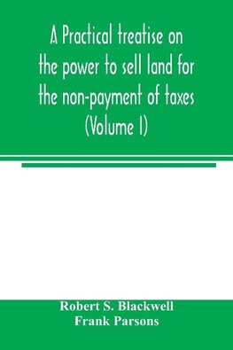 A practical treatise on the power to sell land for the non-payment of taxes (Volume I)