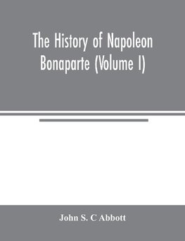 The history of Napoleon Bonaparte (Volume I)