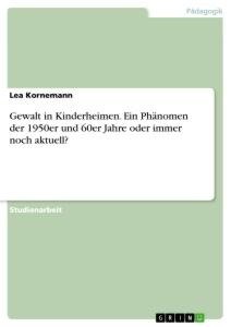 Gewalt in Kinderheimen. Ein Phänomen der 1950er und 60er Jahre oder immer noch aktuell?