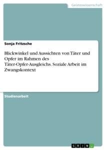 Blickwinkel und Aussichten von Täter und Opfer im Rahmen des Täter-Opfer-Ausgleichs. Soziale Arbeit im Zwangskontext