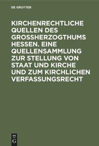 Kirchenrechtliche Quellen des Großherzogthums Hessen. Eine Quellensammlung zur Stellung von Staat und Kirche und zum kirchlichen Verfassungsrecht