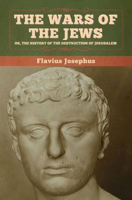 The Wars of the Jews; Or, The History of the Destruction of Jerusalem