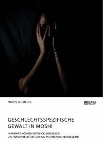 Geschlechtsspezifische Gewalt in Moshi. Inwieweit können Entwicklungsziele die Frauenrechtssituation in Tansania verbessern?