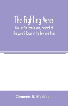 The Fighting Veres Lives of Sir Francis Vere, general of the queen's forces in the Low countries, governor of the Brill and of Portsmouth, and of Sir Horace Vere, general of the English forces in the Low countries, governor of the Brill, master-general of