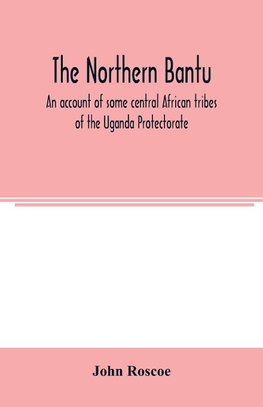 The northern Bantu; an account of some central African tribes of the Uganda Protectorate