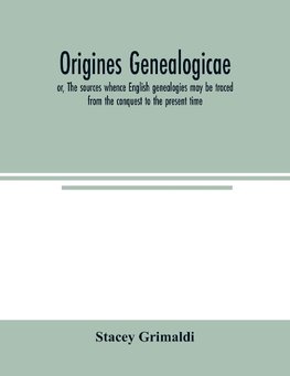 Origines genealogicae; or, The sources whence English genealogies may be traced from the conquest to the present time