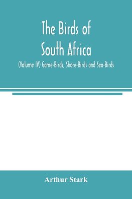 The birds of South Africa (Volume IV) Game-Birds, Shore-Birds and Sea-Birds