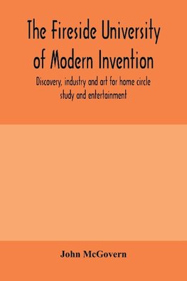 The fireside university of modern invention, discovery, industry and art for home circle study and entertainment