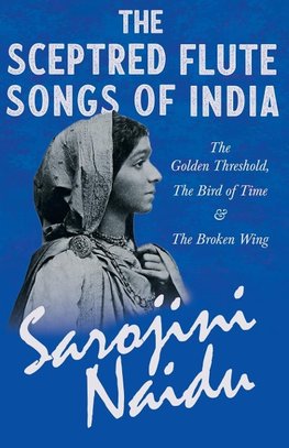 The Sceptred Flute Songs of India - The Golden Threshold, The Bird of Time & The Broken Wing - With a Chapter from 'Studies of Contemporary Poets' by Mary C. Sturgeon