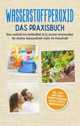 Wasserstoffperoxid - Das Praxisbuch: Das natürliche Heilmittel H2O2 sicher anwenden für starke Gesundheit oder im Haushalt inkl. leicht umsetzbares Schönheitsprogramm und den 10 besten Anwendungstipps