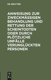 Anweisung zur zweckmäßigen Behandlung und Rettung der Scheintodten oder durch plötzliche Unfälle verunglückten Personen