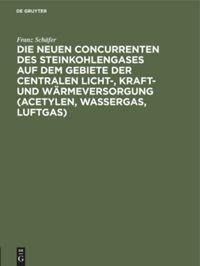 Die neuen Concurrenten des Steinkohlengases auf dem Gebiete der centralen Licht-, Kraft- und Wärmeversorgung (Acetylen, Wassergas, Luftgas)