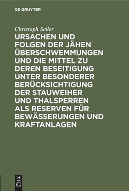 Ursachen und Folgen der jähen Überschwemmungen und die Mittel zu deren Beseitigung unter besonderer Berücksichtigung der Stauweiher und Thalsperren als Reserven für Bewässerungen und Kraftanlagen