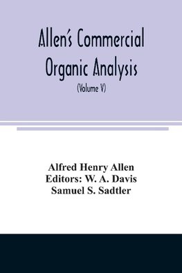 Allen's commercial organic analysis; a treatise on the properties, modes of assaying, and proximate analytical examination of the various organic chemicals and products employed in the arts, manufactures, medicine, etc., with concise methods for the detec