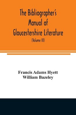 The bibliographer's manual of Gloucestershire literature ; being a classified catalogue of books, pamphlets, broadsides, and other printed matter relating to the county of Gloucester or to the city of Bristol, with descriptive and explanatory notes (Volum