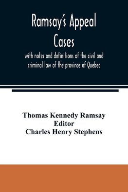 Ramsay's appeal cases, with notes and definitions of the civil and criminal law of the province of Quebec