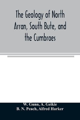 The geology of North Arran, South Bute, and the Cumbraes, with parts of Ayrshire and Kintyre (Sheet 21, Scotland.) The description of North Arran, South Bute, and the Cumbraes