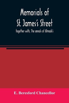 Memorials of St. James's street ; together with, The annals of Almack's