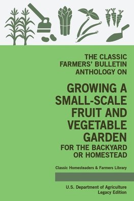 The Classic Farmers' Bulletin Anthology On Growing A Small-Scale Fruit And Vegetable Garden For The Backyard Or Homestead (Legacy Edition)