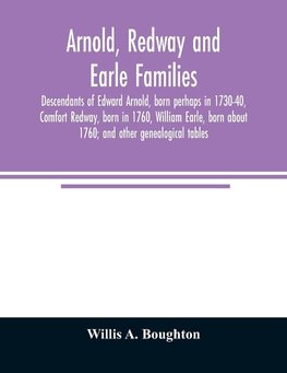 Arnold, Redway and Earle families; descendants of Edward Arnold, born perhaps in 1730-40, Comfort Redway, born in 1760, William Earle, born about 1760; and other genealogical tables