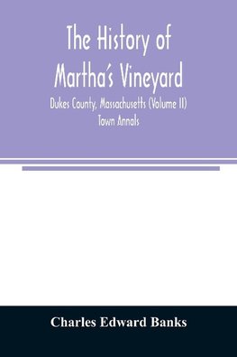 The history of Martha's Vineyard, Dukes County, Massachusetts (Volume II) Town Annals