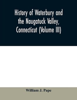 History of Waterbury and the Naugatuck Valley, Connecticut (Volume III)