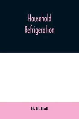 Household refrigeration; a complete treatise on the principles, types, construction, and operation of both ice and mechanically cooled domestic refrigerators, and the use of ice and refrigeration in the home