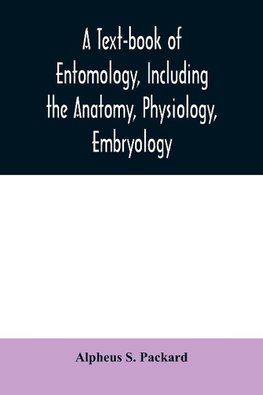 A text-book of entomology, including the anatomy, physiology, embryology and metamorphoses of insects, for use in agricultural and technical schools and colleges as well as by the working entomologist