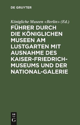 Führer durch die Königlichen Museen am Lustgarten mit Ausnahme des Kaiser-Friedrich-Museums und der National-Galerie