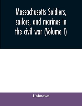 Massachusetts soldiers, sailors, and marines in the civil war (Volume I)