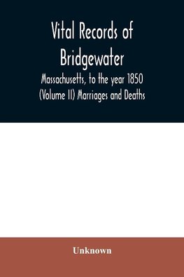 Vital records of Bridgewater, Massachusetts, to the year 1850 (Volume II) Marriages and Deaths