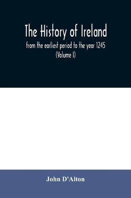 The history of Ireland, from the earliest period to the year 1245, when the Annals of Boyle, which are adopted and embodied as the running text authority, terminate